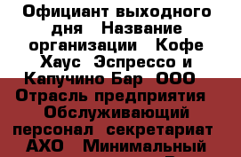 Официант выходного дня › Название организации ­ Кофе Хаус. Эспрессо и Капучино Бар, ООО › Отрасль предприятия ­ Обслуживающий персонал, секретариат, АХО › Минимальный оклад ­ 20 000 - Все города Работа » Вакансии   . Карачаево-Черкесская респ.